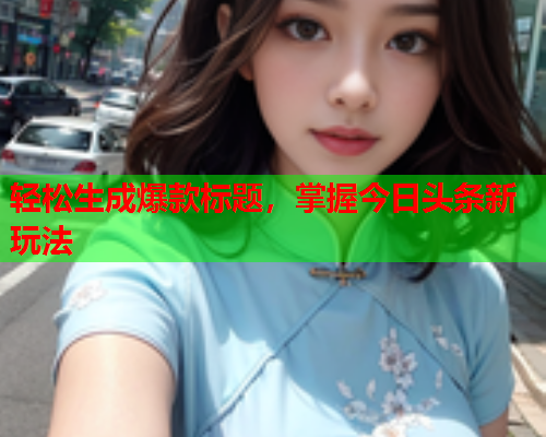 轻松生成爆款标题，掌握今日头条新玩法