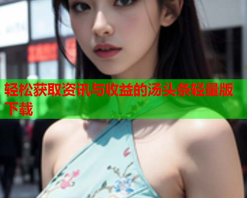 轻松获取资讯与收益的汤头条轻量版下载