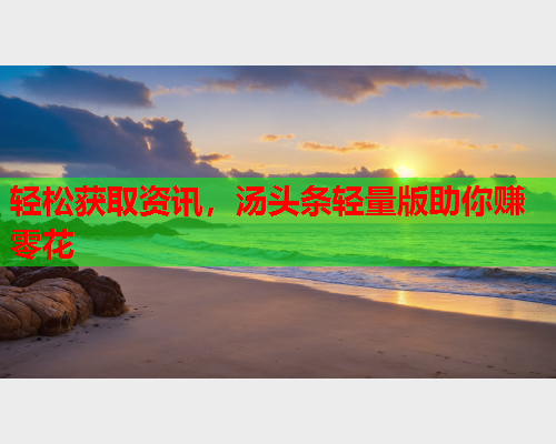 轻松获取资讯，汤头条轻量版助你赚零花