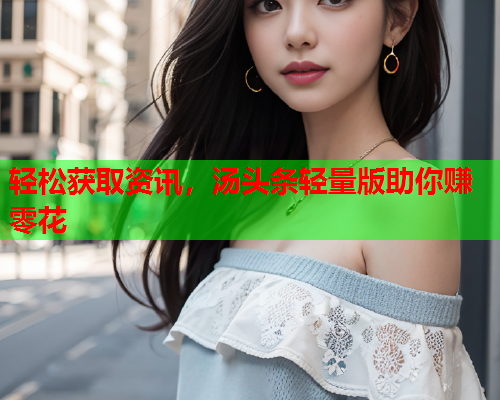 轻松获取资讯，汤头条轻量版助你赚零花