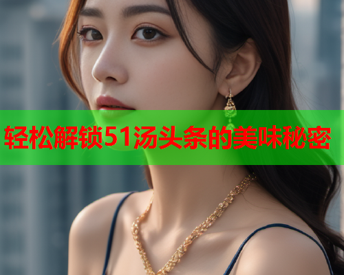 轻松解锁51汤头条的美味秘密