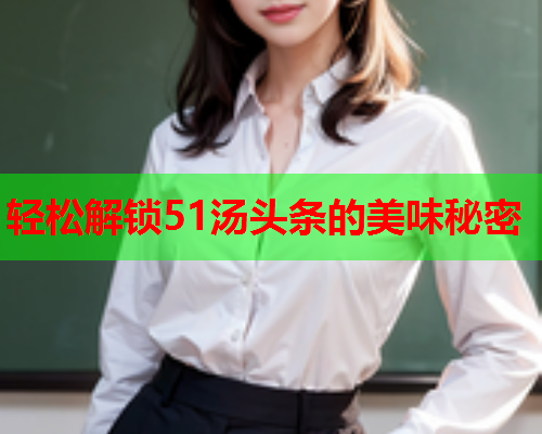 轻松解锁51汤头条的美味秘密