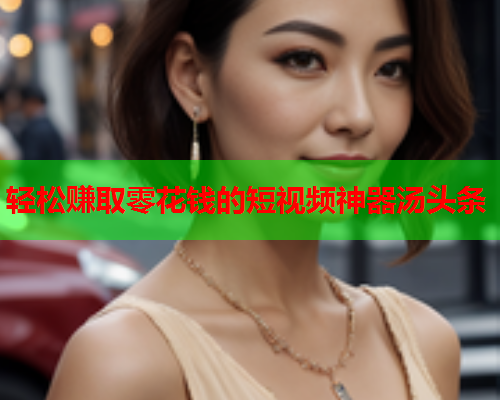 轻松赚取零花钱的短视频神器汤头条