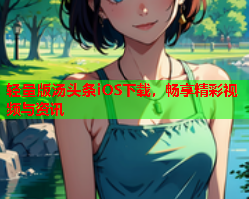 轻量版汤头条iOS下载，畅享精彩视频与资讯
