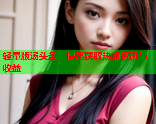 轻量版汤头条，快速获取热点资讯与收益