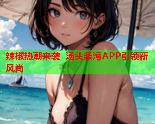 辣椒热潮来袭 汤头条污APP引领新风尚