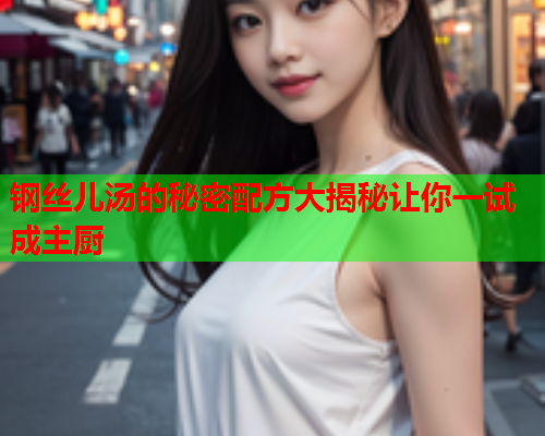 钢丝儿汤的秘密配方大揭秘让你一试成主厨
