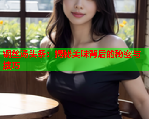 钢丝汤头条：揭秘美味背后的秘密与技巧