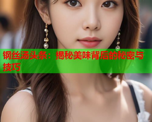 钢丝汤头条：揭秘美味背后的秘密与技巧