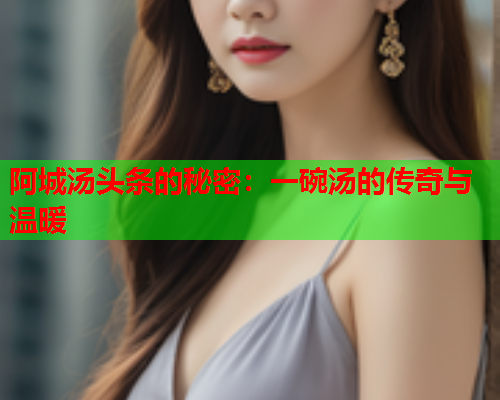 阿城汤头条的秘密：一碗汤的传奇与温暖