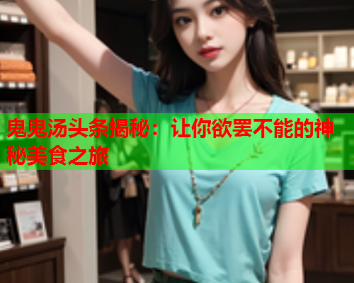 鬼鬼汤头条揭秘：让你欲罢不能的神秘美食之旅