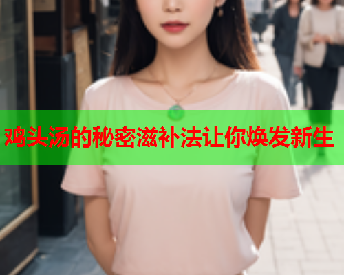 鸡头汤的秘密滋补法让你焕发新生