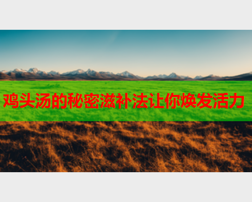 鸡头汤的秘密滋补法让你焕发活力