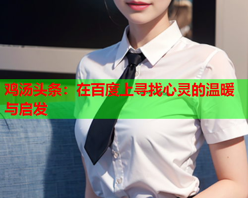 鸡汤头条：在百度上寻找心灵的温暖与启发