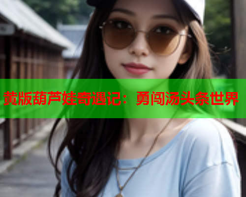 黄版葫芦娃奇遇记：勇闯汤头条世界
