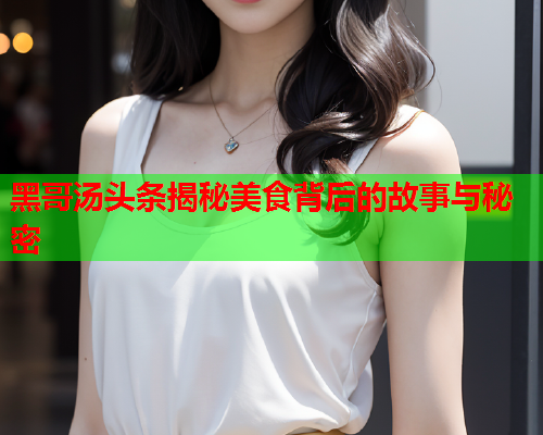 黑哥汤头条揭秘美食背后的故事与秘密