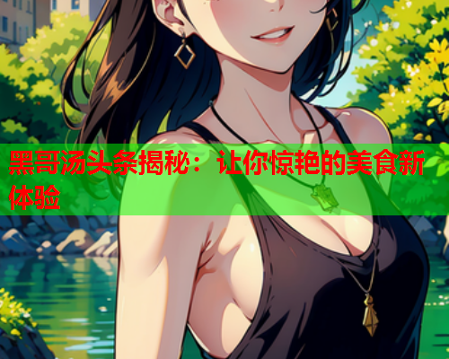 黑哥汤头条揭秘：让你惊艳的美食新体验