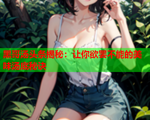 黑哥汤头条揭秘：让你欲罢不能的美味汤底秘诀