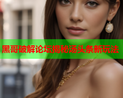 黑哥破解论坛揭秘汤头条新玩法