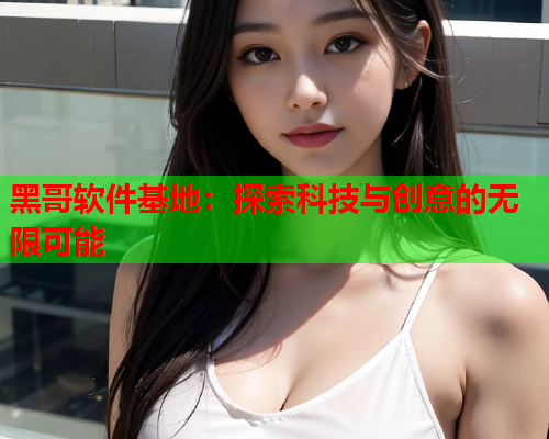 黑哥软件基地：探索科技与创意的无限可能