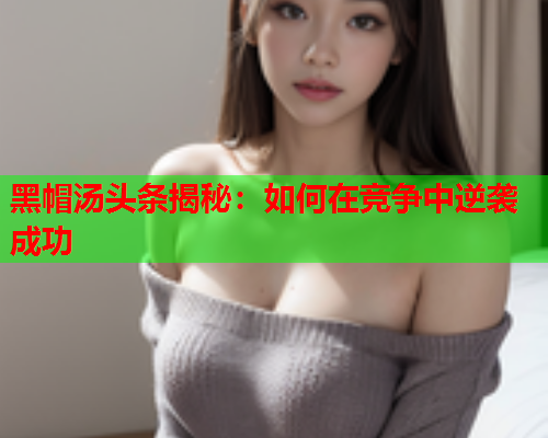 黑帽汤头条揭秘：如何在竞争中逆袭成功