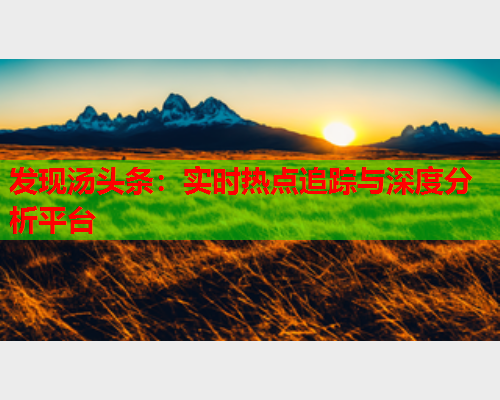 发现汤头条：实时热点追踪与深度分析平台