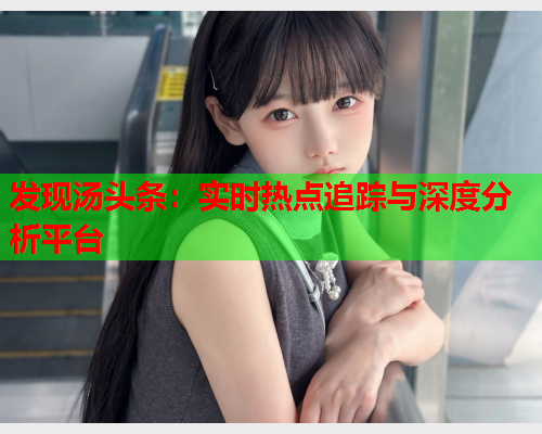 发现汤头条：实时热点追踪与深度分析平台