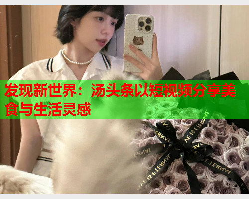 发现新世界：汤头条以短视频分享美食与生活灵感