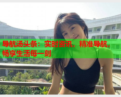 导航汤头条：实时资讯，精准导航，畅享生活每一刻