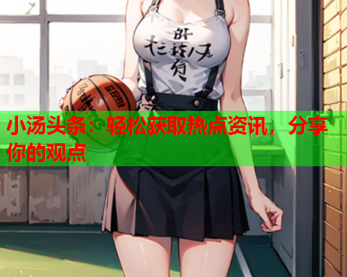 小汤头条：轻松获取热点资讯，分享你的观点
