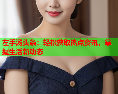 左手汤头条：轻松获取热点资讯，掌握生活新动态