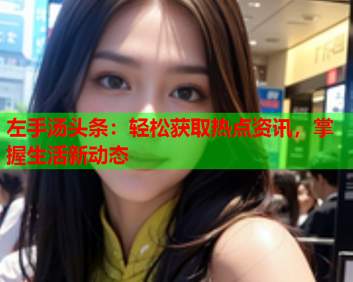 左手汤头条：轻松获取热点资讯，掌握生活新动态