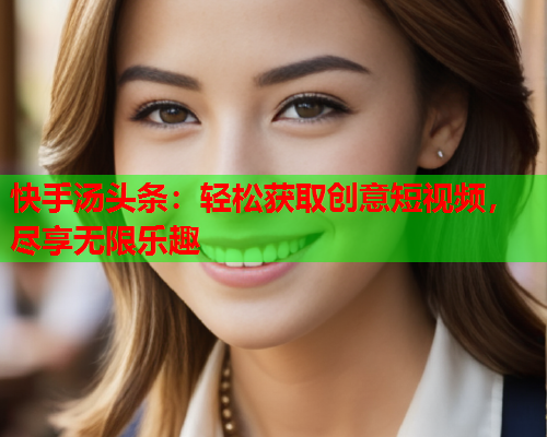 快手汤头条：轻松获取创意短视频，尽享无限乐趣
