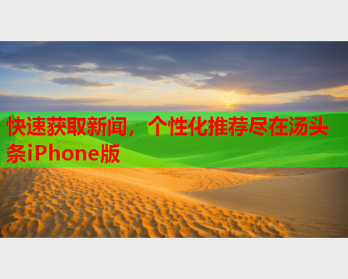 快速获取新闻，个性化推荐尽在汤头条iPhone版