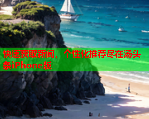 快速获取新闻，个性化推荐尽在汤头条iPhone版