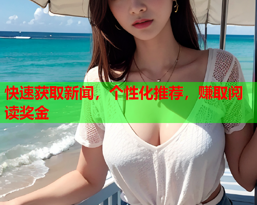 快速获取新闻，个性化推荐，赚取阅读奖金