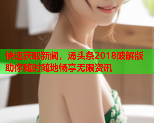 快速获取新闻，汤头条2018破解版助你随时随地畅享无限资讯