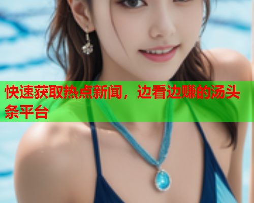 快速获取热点新闻，边看边赚的汤头条平台