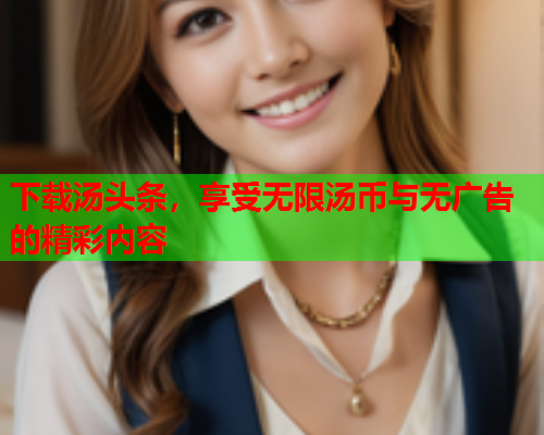 下载汤头条，享受无限汤币与无广告的精彩内容
