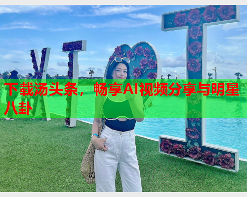 下载汤头条，畅享AI视频分享与明星八卦