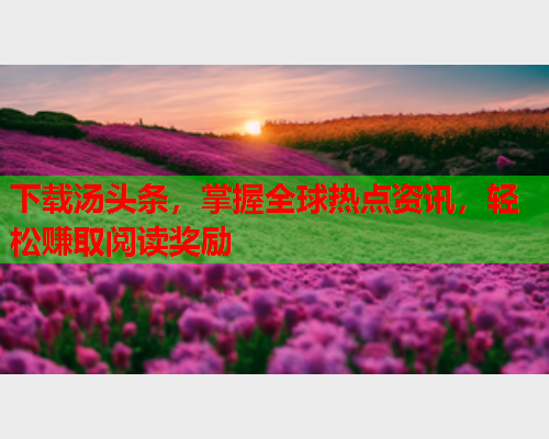 下载汤头条，掌握全球热点资讯，轻松赚取阅读奖励