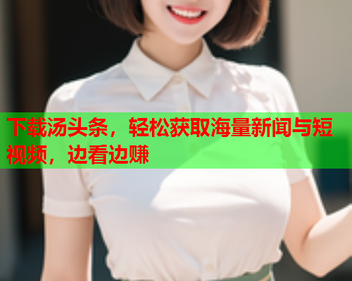 下载汤头条，轻松获取海量新闻与短视频，边看边赚