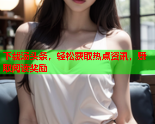 下载汤头条，轻松获取热点资讯，赚取阅读奖励