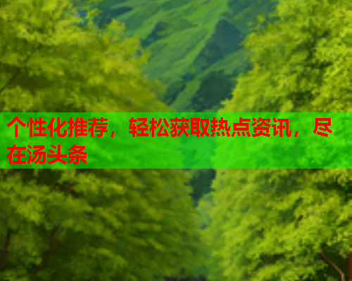 个性化推荐，轻松获取热点资讯，尽在汤头条