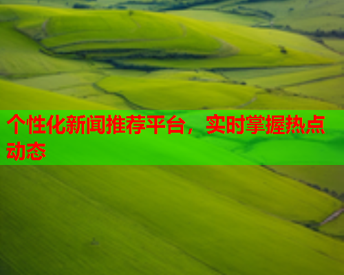 个性化新闻推荐平台，实时掌握热点动态