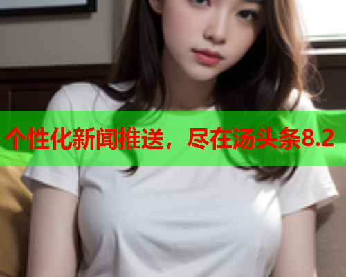 个性化新闻推送，尽在汤头条8.2