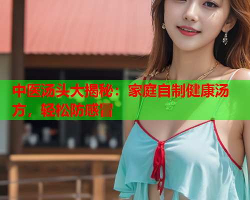 中医汤头大揭秘：家庭自制健康汤方，轻松防感冒