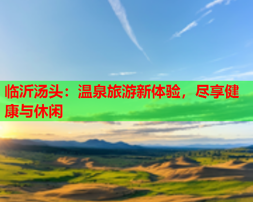 临沂汤头：温泉旅游新体验，尽享健康与休闲