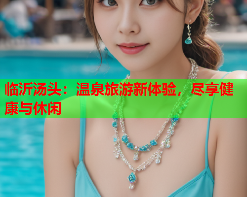 临沂汤头：温泉旅游新体验，尽享健康与休闲