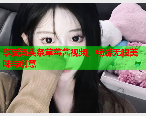 享受汤头条草莓酱视频，畅游无限美味与创意